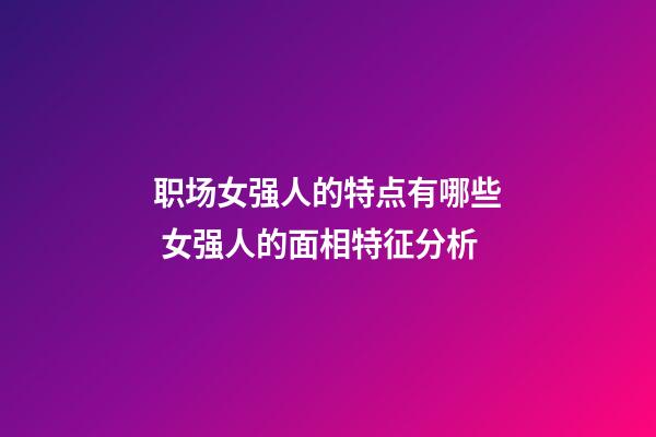 职场女强人的特点有哪些 女强人的面相特征分析